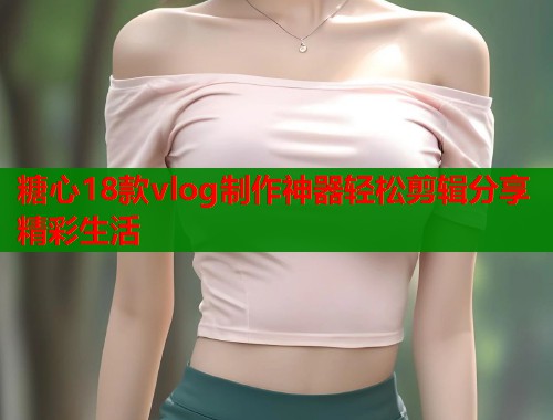 糖心18款vlog制作神器轻松剪辑分享精彩生活  第1张