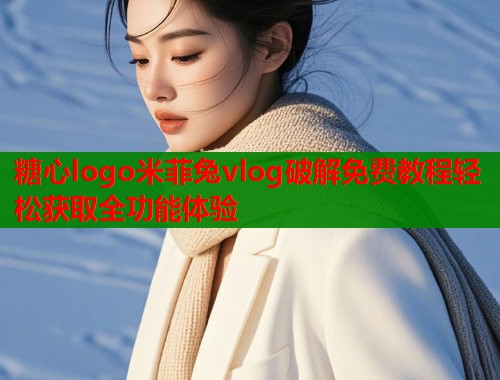 糖心logo米菲兔vlog破解免费教程轻松获取全功能体验  第1张