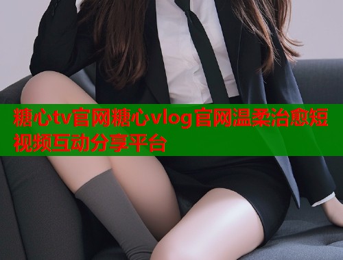 糖心tv官网糖心vlog官网温柔治愈短视频互动分享平台  第1张