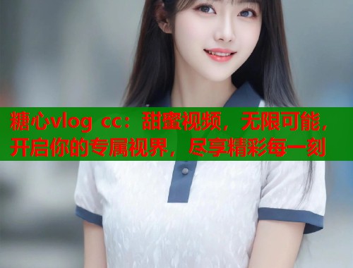 糖心vlog cc：甜蜜视频，无限可能，开启你的专属视界，尽享精彩每一刻  第1张