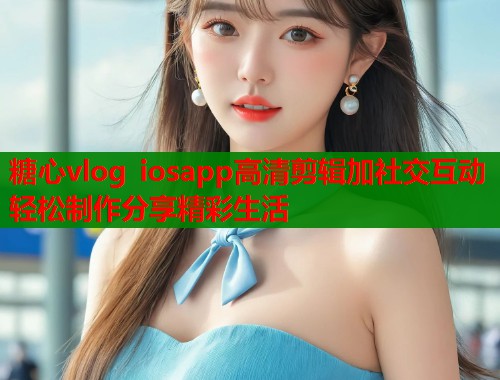 糖心vlog iosapp高清剪辑加社交互动轻松制作分享精彩生活  第1张