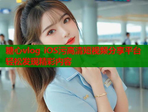 糖心vlog iOS污高清短视频分享平台轻松发现精彩内容  第1张