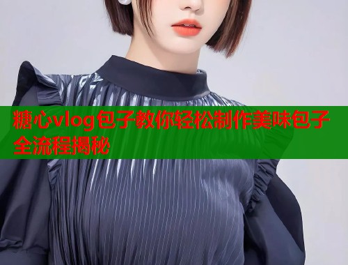糖心vlog包子教你轻松制作美味包子全流程揭秘  第1张