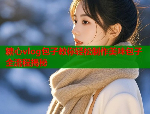 糖心vlog包子教你轻松制作美味包子全流程揭秘  第2张