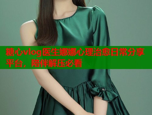 糖心vlog医生娜娜心理治愈日常分享平台，陪伴解压必看  第1张