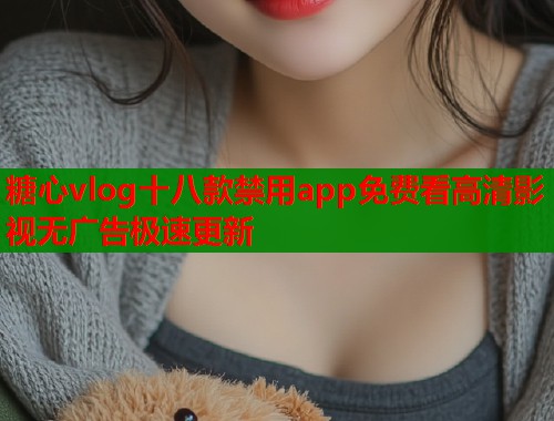 糖心vlog十八款禁用app免费看高清影视无广告极速更新  第1张