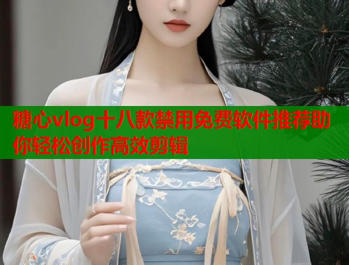 糖心vlog十八款禁用免费软件推荐助你轻松创作高效剪辑  第1张