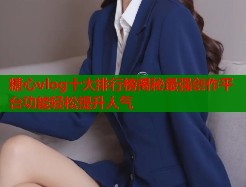 糖心vlog十大排行榜揭秘最强创作平台功能轻松提升人气  第2张