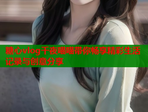 糖心vlog千夜喵喵带你畅享精彩生活记录与创意分享  第1张