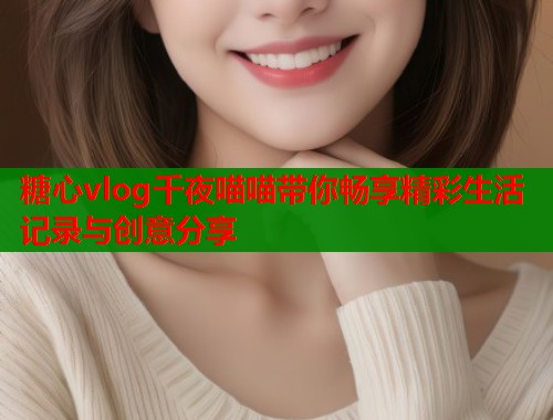 糖心vlog千夜喵喵带你畅享精彩生活记录与创意分享  第2张