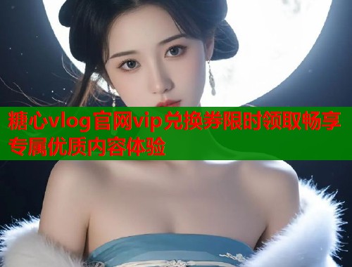 糖心vlog官网vip兑换券限时领取畅享专属优质内容体验  第1张