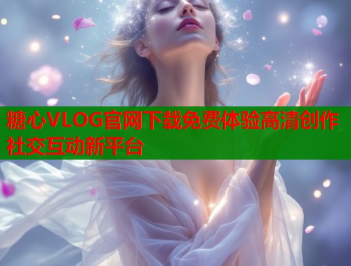糖心VLOG官网下载免费体验高清创作社交互动新平台  第1张