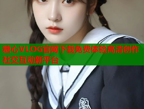 糖心VLOG官网下载免费体验高清创作社交互动新平台  第2张