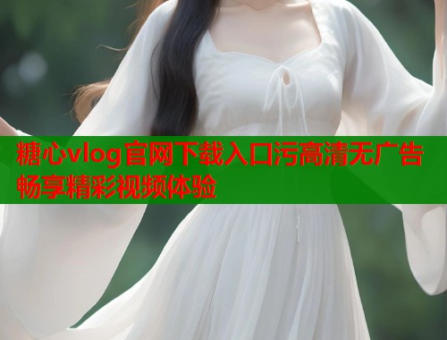糖心vlog官网下载入口污高清无广告畅享精彩视频体验  第1张
