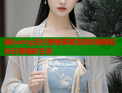 糖心vlog无付费畅享高清原创视频轻松分享精彩生活  第1张