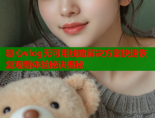 糖心vlog无可用线路解决方案快速恢复观看体验秘诀揭秘  第1张