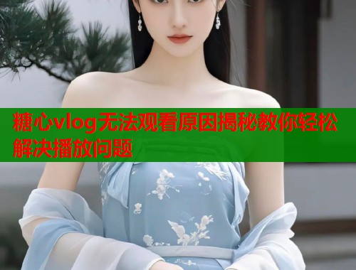 糖心vlog无法观看原因揭秘教你轻松解决播放问题  第1张