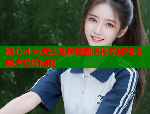 糖心vlog无法观看原因揭秘教你轻松解决播放问题  第2张