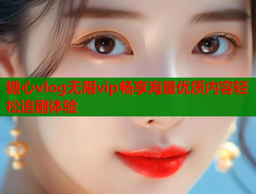 糖心vlog无限vip畅享海量优质内容轻松追剧体验  第1张