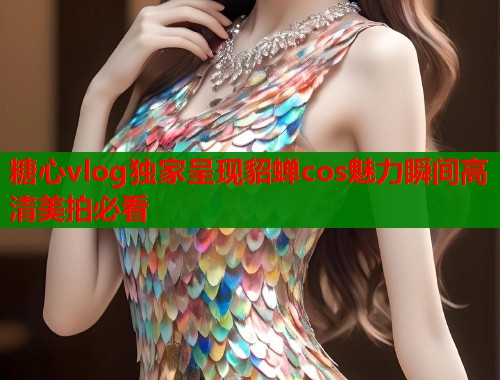 糖心vlog独家呈现貂蝉cos魅力瞬间高清美拍必看  第1张