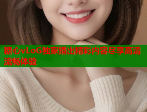 糖心vLoG独家播出精彩内容尽享高清流畅体验  第1张