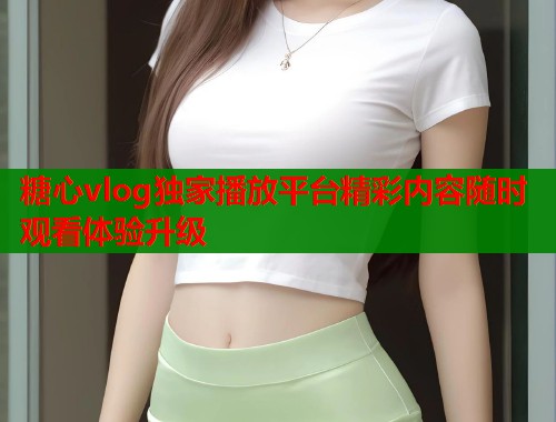 糖心vlog独家播放平台精彩内容随时观看体验升级  第1张
