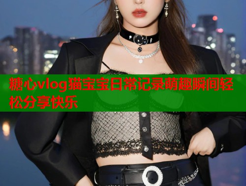 糖心vlog猫宝宝日常记录萌趣瞬间轻松分享快乐  第2张