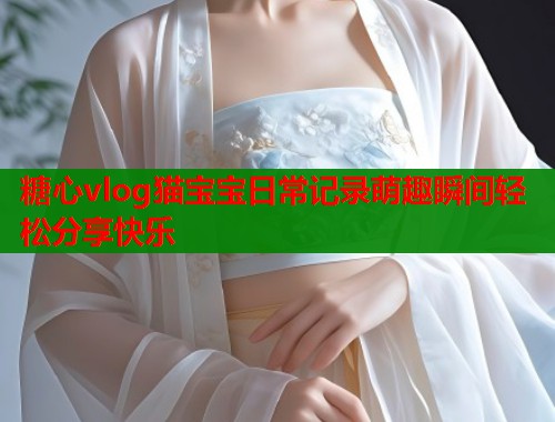 糖心vlog猫宝宝日常记录萌趣瞬间轻松分享快乐  第1张