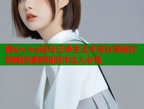 糖心vlog轻松记录生活点滴分享精彩瞬间快速剪辑创作达人必备  第1张