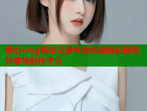糖心vlog轻松记录生活点滴精彩瞬间分享与创作平台  第1张