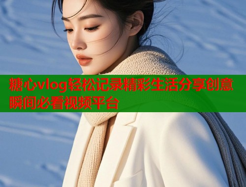 糖心vlog轻松记录精彩生活分享创意瞬间必看视频平台  第1张