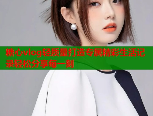 糖心vlog轻质量打造专属精彩生活记录轻松分享每一刻  第1张
