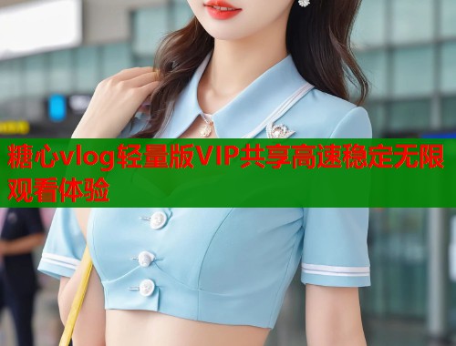 糖心vlog轻量版VIP共享高速稳定无限观看体验  第1张