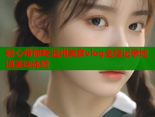 糖心带你吃温州美食vlog全程记录地道美味体验  第1张