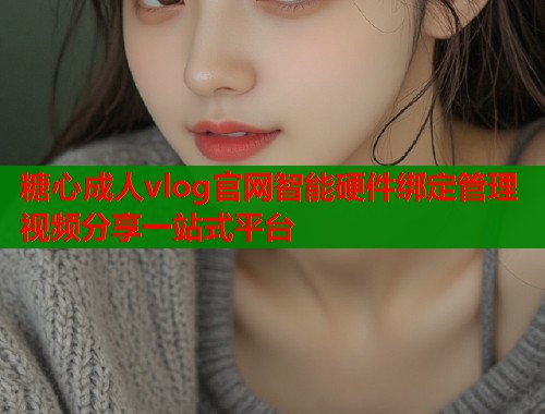 糖心成人vlog官网智能硬件绑定管理视频分享一站式平台  第2张