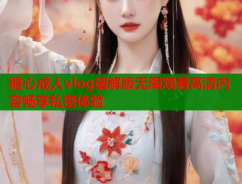 糖心成人vlog破解版无限观看高清内容畅享私密体验  第1张