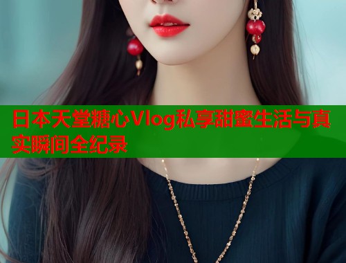 日本天堂糖心Vlog私享甜蜜生活与真实瞬间全纪录  第1张