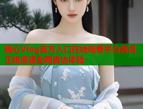 糖心Vlog官方入口在线观看平台高清正版资源全网直达体验  第1张