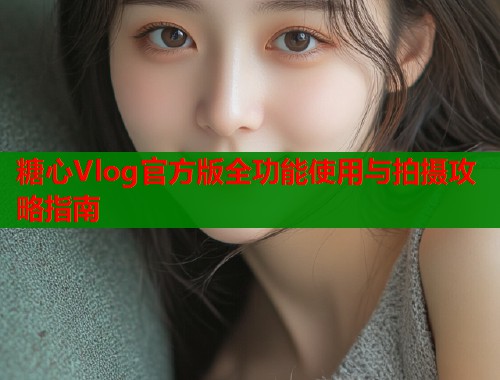 糖心Vlog官方版全功能使用与拍摄攻略指南  第1张