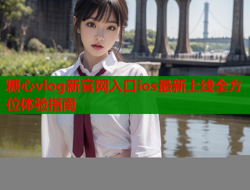 糖心vlog新官网入口ios最新上线全方位体验指南  第1张