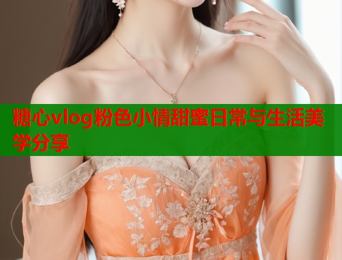 糖心vlog粉色小情甜蜜日常与生活美学分享  第1张
