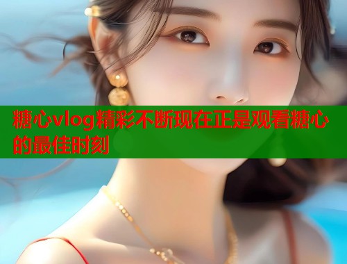 糖心vlog精彩不断现在正是观看糖心的最佳时刻  第1张