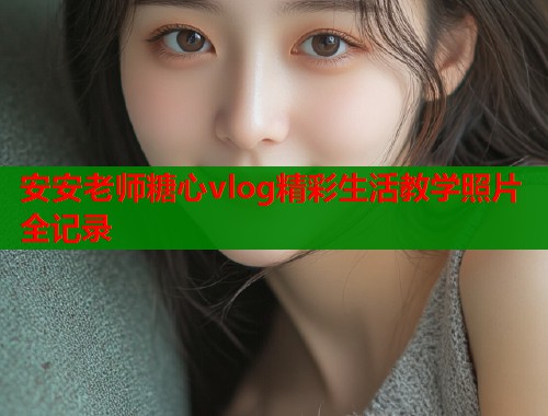 安安老师糖心vlog精彩生活教学照片全记录  第2张