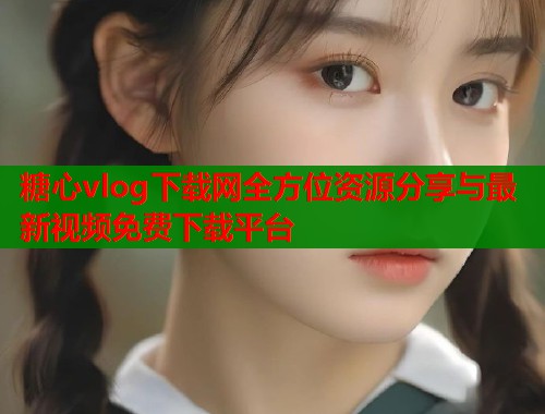 糖心vlog下载网全方位资源分享与最新视频免费下载平台  第1张