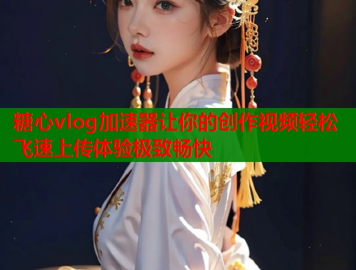 糖心vlog加速器让你的创作视频轻松飞速上传体验极致畅快  第1张