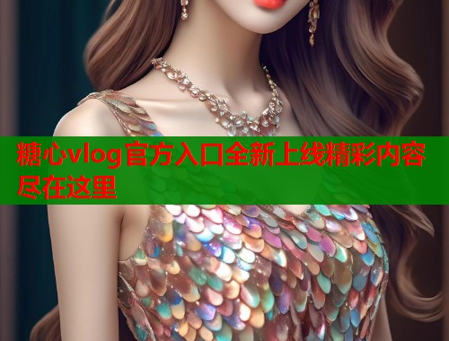 糖心vlog官方入口全新上线精彩内容尽在这里  第1张