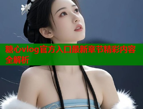 糖心vlog官方入口最新章节精彩内容全解析  第1张