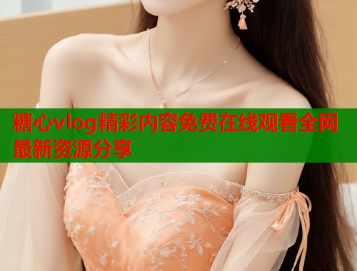 糖心vlog精彩内容免费在线观看全网最新资源分享  第1张