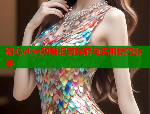 糖心vlog观看指南详解与实用技巧分享  第1张