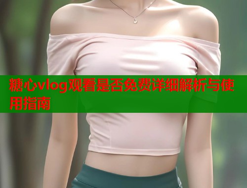 糖心vlog观看是否免费详细解析与使用指南  第1张